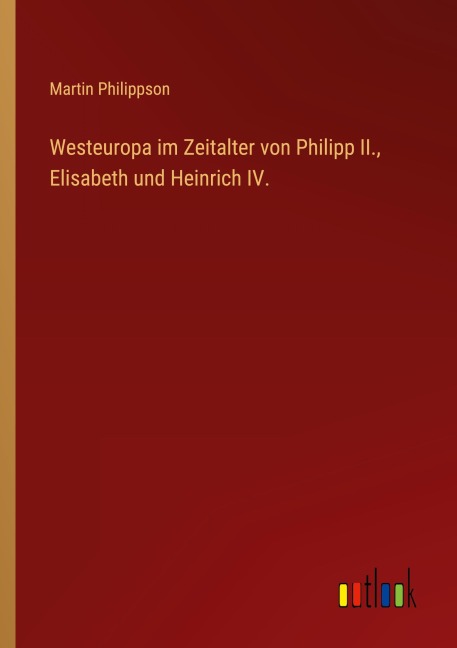 Westeuropa im Zeitalter von Philipp II., Elisabeth und Heinrich IV. - Martin Philippson