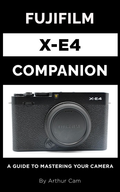 Fujifilm X-E4 Companion: A Guide to Mastering Your Camera - Arthur Cam