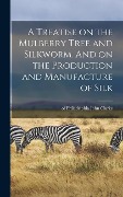Cover-Bild zum Titel 'A Treatise on the Mulberry Tree and Silkworm. And on the Production and Manufacture of Silk' von ''