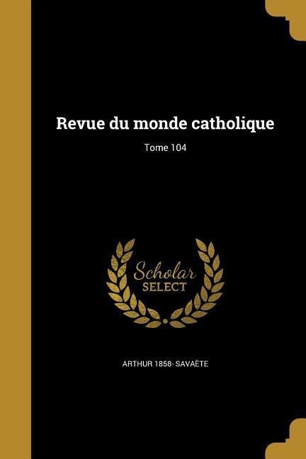 Revue du monde catholique; Tome 104 - Arthur Savaète