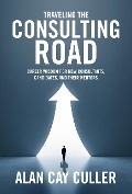 Traveling the Consulting Road: Career Wisdom for New Consultants, Candidates and Their Mentors - Alan Cay Culler