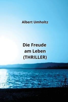 Die Freude am Leben (THRILLER) - Albert Umholtz