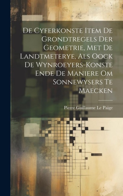 De Cyferkonste Item De Grondtregels Der Geometrie, Met De Landtmeterye, Als Oock De Wynroeyers-Konste Ende De Maniere Om Sonnewysers Te Maecken - Pierre Guillaume Le Paige