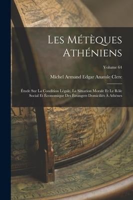 Les métèques athéniens; étude sur la condition légale, la situation morale et le rôle social et économique des étrangers domiciliés à Athènes; Volume - 