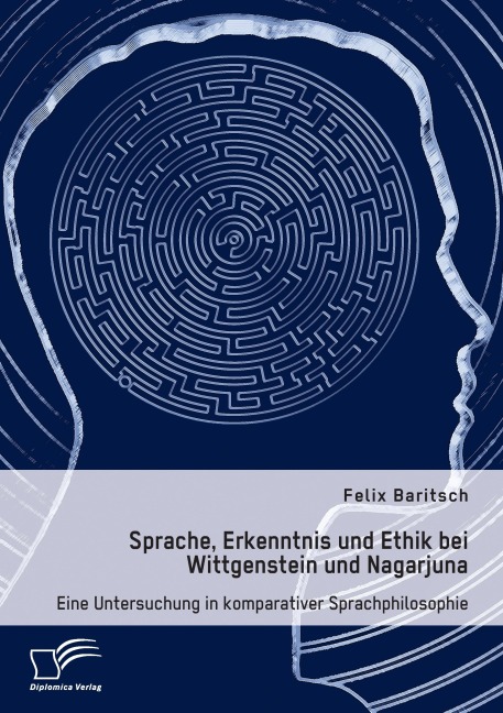 Sprache, Erkenntnis und Ethik bei Wittgenstein und Nagarjuna. Eine Untersuchung in komparativer Sprachphilosophie - Felix Baritsch