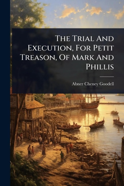 The Trial And Execution, For Petit Treason, Of Mark And Phillis - Abner Cheney Goodell