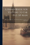 A Hand-Book for Visitors to the Isle of Man: Being a Pictorial Guide to the Picturesque Scenery and Beauties of "Mona." - Anonymous