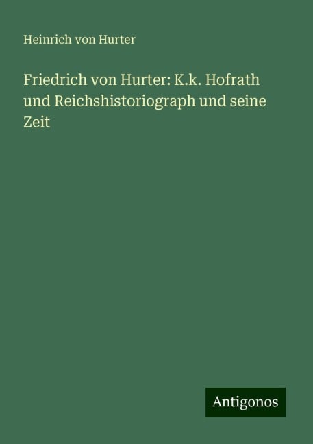 Friedrich von Hurter: K.k. Hofrath und Reichshistoriograph und seine Zeit - Heinrich Von Hurter