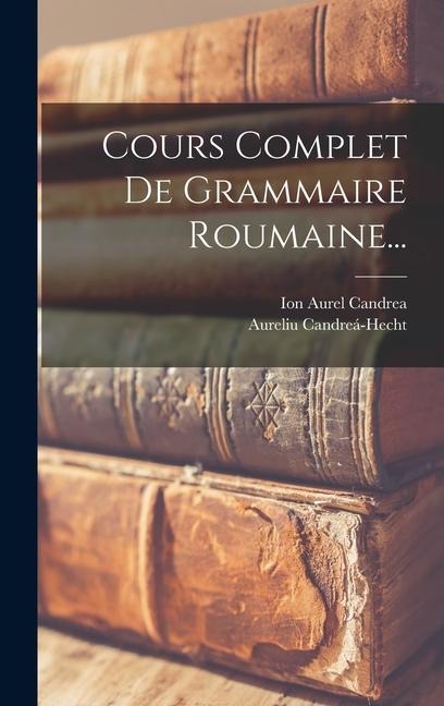 Cours Complet De Grammaire Roumaine... - Aureliu Candreá-Hecht