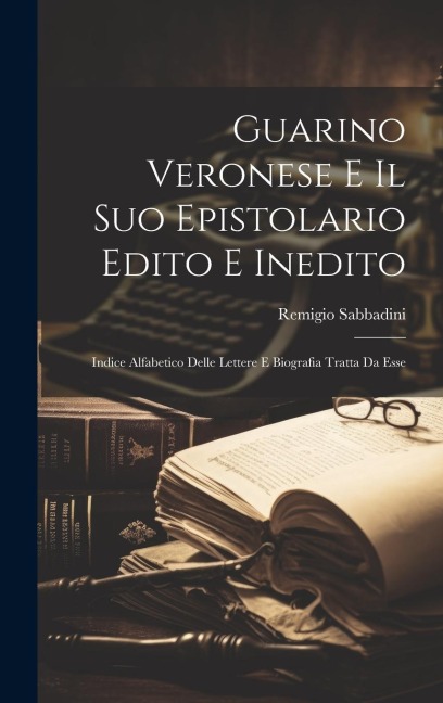 Guarino Veronese E Il Suo Epistolario Edito E Inedito - Remigio Sabbadini