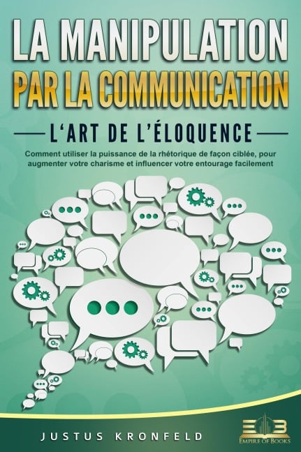 La manipulation par la communication - L'art de l'éloquence: Comment utiliser la puissance de la rhétorique de façon ciblée, pour augmenter votre charisme et influencer votre entourage facilement - Justus Kronfeld