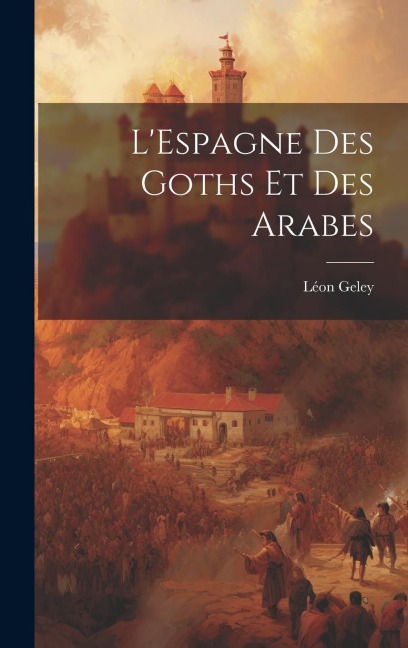 L'Espagne des Goths et des Arabes - Léon Geley