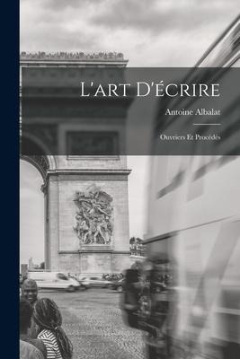 L'art D'écrire: Ouvriers Et Procédés - Antoine Albalat