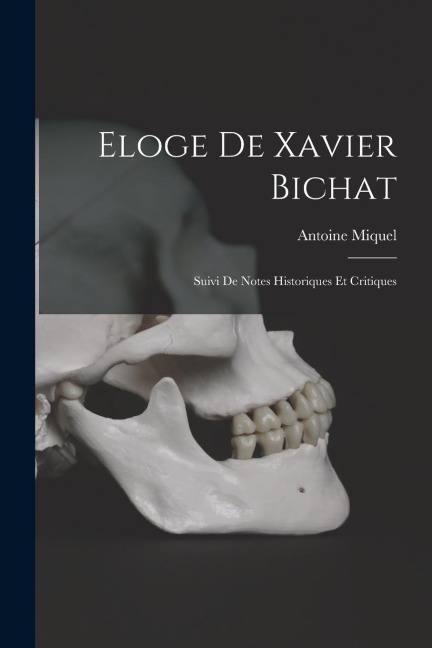 Eloge De Xavier Bichat: Suivi De Notes Historiques Et Critiques - Antoine Miquel