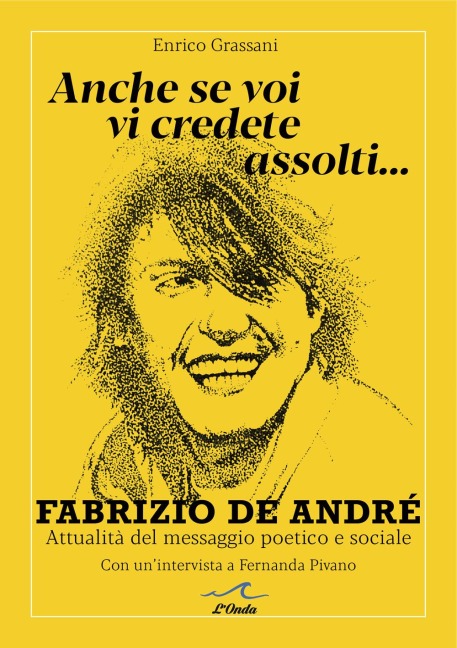 Anche se voi vi credete assolti... Fabrizio De André. Attualità del messaggio poetico e sociale. Con un'intervista a Fernanda Pivano - Enrico Grassani