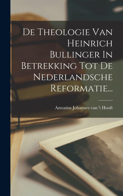 De Theologie Van Heinrich Bullinger In Betrekking Tot De Nederlandsche Reformatie... - 