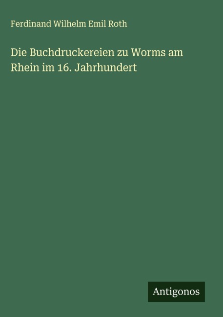 Die Buchdruckereien zu Worms am Rhein im 16. Jahrhundert - Ferdinand Wilhelm Emil Roth