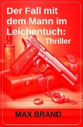 Der Fall mit dem Mann im Leichentuch: Thriller - Max Brand