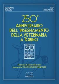 250° anniversario dell'insegnamento della veterinaria a Torino. Selezione di alcuni interventi presentati al convegno itinerante - Domenico Bergero, Ivo Zoccarato