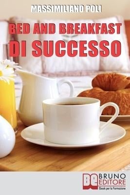 Bed & Breakfast di Successo: Come Avviare e Gestire un B&B con Eccellenti Risultati - Massimiliano Poli