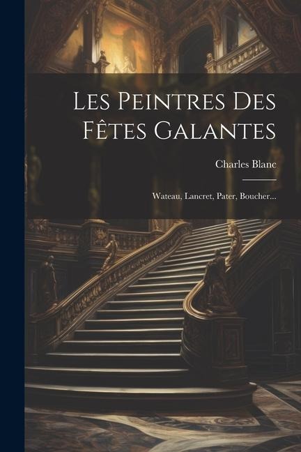 Les Peintres Des Fêtes Galantes: Wateau, Lancret, Pater, Boucher... - Charles Blanc