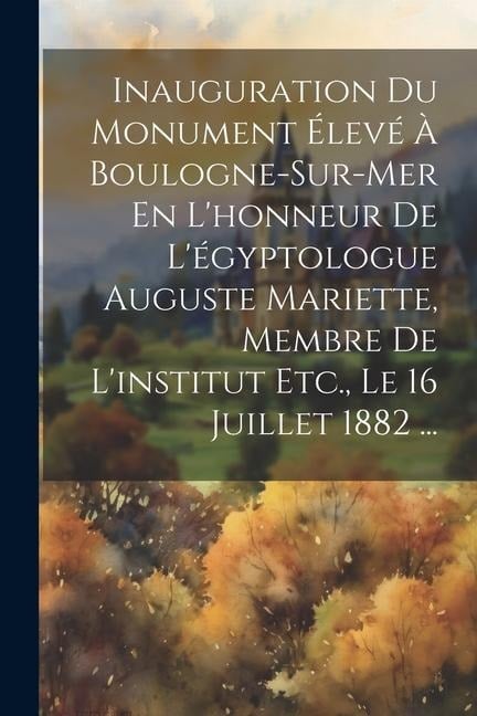 Inauguration Du Monument Élevé À Boulogne-Sur-Mer En L'honneur De L'égyptologue Auguste Mariette, Membre De L'institut Etc., Le 16 Juillet 1882 ... - Anonymous