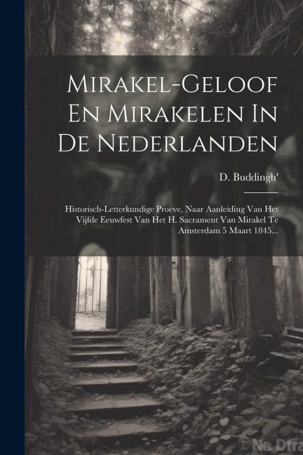 Mirakel-geloof En Mirakelen In De Nederlanden: Historisch-letterkundige Proeve, Naar Aanleiding Van Het Vijfde Eeuwfest Van Het H. Sacrament Van Mirak - D. Buddingh'