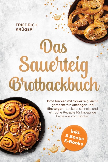 Das Sauerteig Brotbackbuch: Brot backen mit Sauerteig leicht gemacht für Anfänger und Einsteiger - Leckere, schnelle und einfache Rezepte für knusprige Brote wie vom Bäcker - inkl. 5 Bonus E-Books - Friedrich Krüger