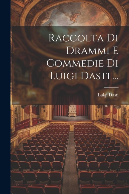 Raccolta Di Drammi E Commedie Di Luigi Dasti ... - Luigi Dasti