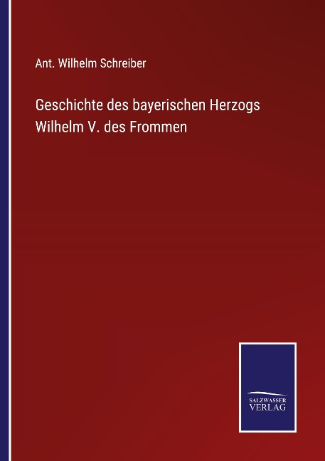 Geschichte des bayerischen Herzogs Wilhelm V. des Frommen - Ant. Wilhelm Schreiber