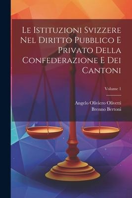 Le Istituzioni Svizzere Nel Diritto Pubblico E Privato Della Confederazione E Dei Cantoni; Volume 1 - Brenno Bertoni