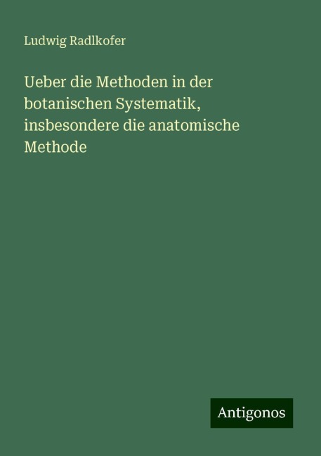 Ueber die Methoden in der botanischen Systematik, insbesondere die anatomische Methode - Ludwig Radlkofer