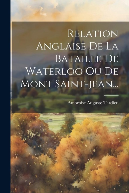 Relation Anglaise De La Bataille De Waterloo Ou De Mont Saint-jean... - Ambroise Auguste Tardieu