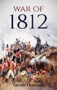 War of 1812: A History From Beginning to End - Henry Freeman
