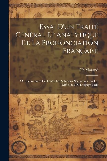 Essai D'un Traité Général Et Analytique De La Prononciation Française: Ou Dictionnaire De Toutes Les Solutions Nécessaires Sur Les Difficultés Du Lang - Ch Morand
