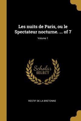 Les nuits de Paris, ou le Spectateur nocturne. ... of 7; Volume 1 - Restif De La Bretonne