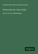 Recherches sur Jean Grolier - Antoine Jean Victor Le Roux de Lincy