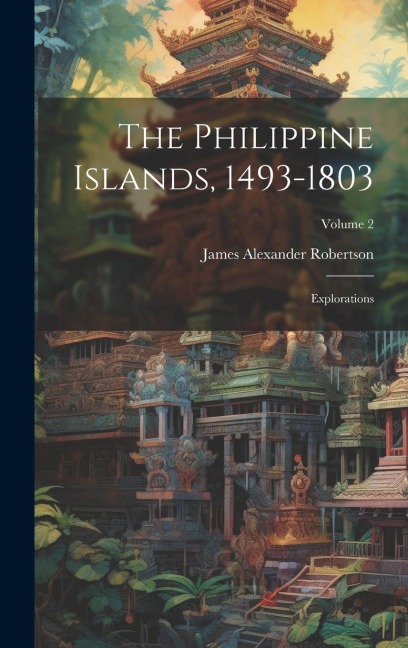 The Philippine Islands, 1493-1803: Explorations; Volume 2 - James Alexander Robertson