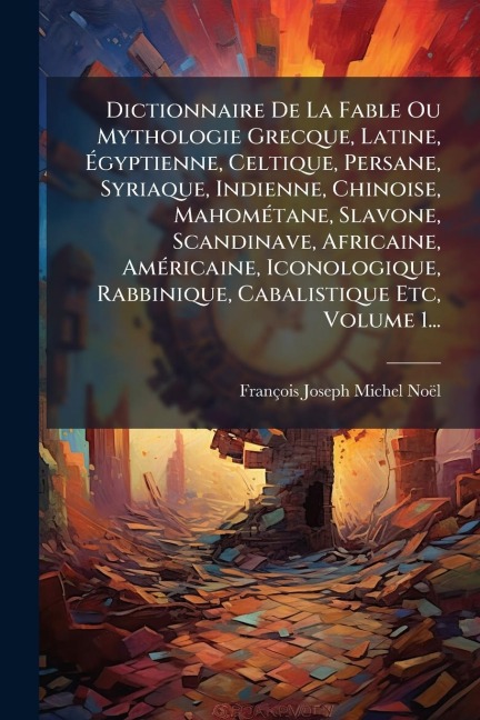 Dictionnaire De La Fable Ou Mythologie Grecque, Latine, Ãgyptienne, Celtique, Persane, Syriaque, Indienne, Chinoise, MahomÃ(c)tane, Slavone, Scandinave, Africaine, AmÃ(c)ricaine, Iconologique, Rabbinique, Cabalistique Etc, Volume 1... - François-Joseph-Michel Noël