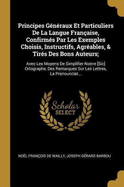 Principes Généraux Et Particuliers De La Langue Française, Confirmés Par Les Exemples Choisis, Instructifs, Agréables, & Tirés Des Bons Auteurs;: Avec - Noël François De Wailly, Joseph Gérard Barbou