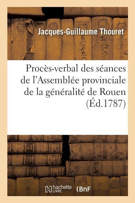 Procès-Verbal Des Séances de l'Assemblée Provinciale de la Généralité de Rouen, Tenue Aux - Jacques-Guillaume Thouret