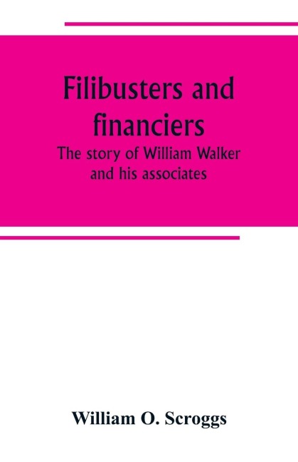 Filibusters and financiers; the story of William Walker and his associates - William O. Scroggs