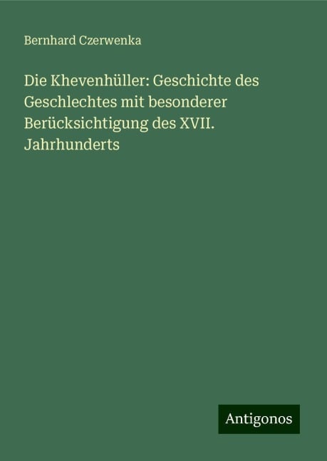 Die Khevenhüller: Geschichte des Geschlechtes mit besonderer Berücksichtigung des XVII. Jahrhunderts - Bernhard Czerwenka