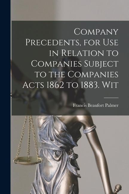 Company Precedents, for use in Relation to Companies Subject to the Companies Acts 1862 to 1883. Wit - Francis Beaufort Palmer