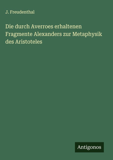 Die durch Averroes erhaltenen Fragmente Alexanders zur Metaphysik des Aristoteles - J. Freudenthal
