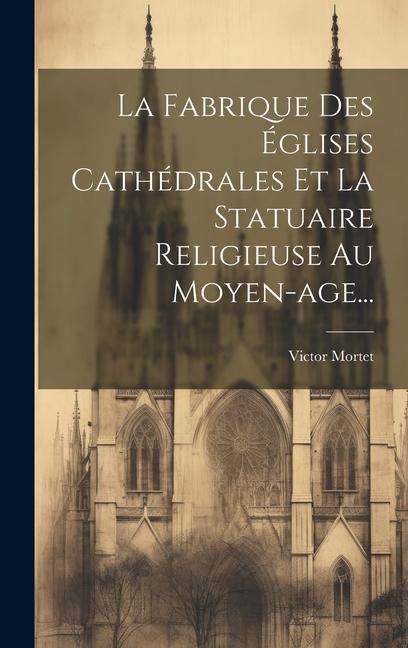 La Fabrique Des Églises Cathédrales Et La Statuaire Religieuse Au Moyen-age... - Victor Mortet