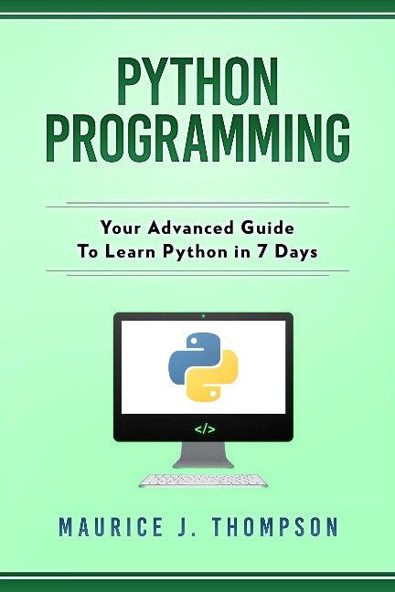Python Programming: Your Advanced Guide To Learn Python in 7 Days - Maurice J Thompson