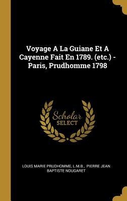 Voyage A La Guiane Et A Cayenne Fait En 1789. (etc.) - Paris, Prudhomme 1798 - Louis Marie Prudhomme, L. M. B.