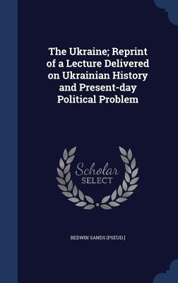 The Ukraine; Reprint of a Lecture Delivered on Ukrainian History and Present-day Political Problem - Bedwin Sands [Pseud