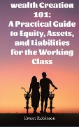 Wealth Creation 101: A Practical Guide to Equity, Assets, and Liabilities for the Working Class - Ernest Robinson